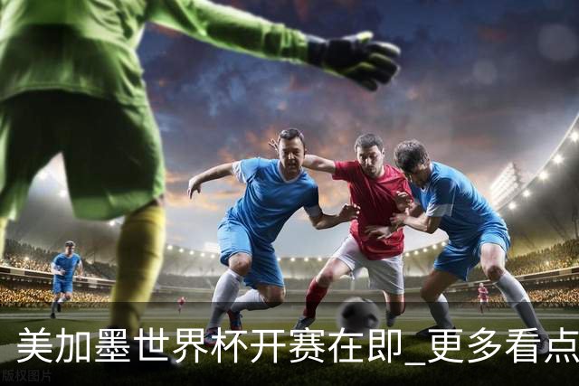 美加墨世界杯开赛在即 更多看点不容错过